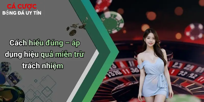 Cách hiểu đúng – áp dụng hiệu quả miễn trừ trách nhiệm