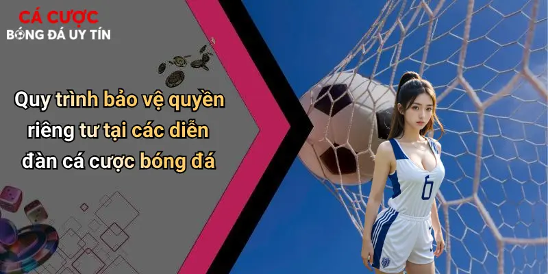 Quyền Riêng Tư: Yếu Tố Sống Còn Trong Cá Cược Bóng Đá Hiện Đại 2 Quy trình bảo vệ quyền riêng tư tại các diễn đàn cá cược bóng đá