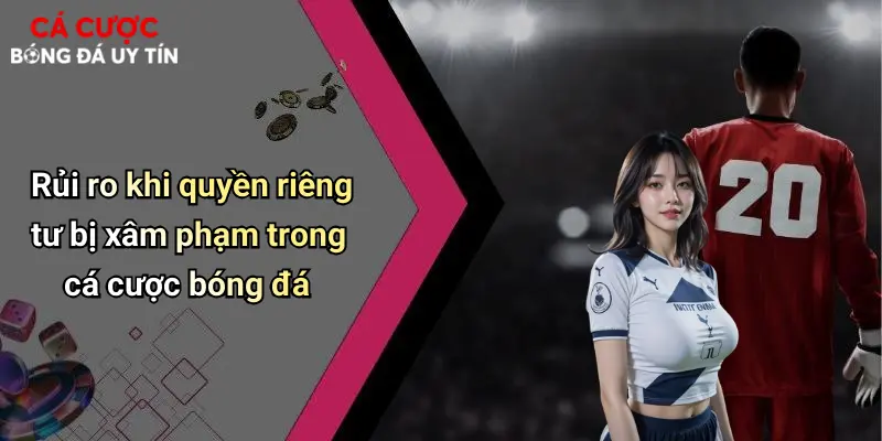 Quyền Riêng Tư: Yếu Tố Sống Còn Trong Cá Cược Bóng Đá Hiện Đại 3 Rủi ro khi quyền riêng tư bị xâm phạm trong cá cược bóng đá